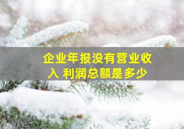 企业年报没有营业收入 利润总额是多少